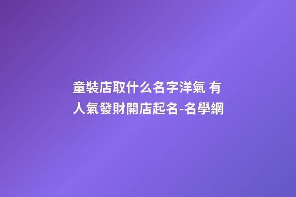 童裝店取什么名字洋氣 有人氣發財開店起名-名學網-第1張-店鋪起名-玄機派